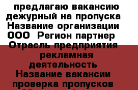 предлагаю вакансию дежурный на пропуска › Название организации ­ ООО “Регион-партнер“ › Отрасль предприятия ­ рекламная деятельность › Название вакансии ­ проверка пропусков › Место работы ­ в офисе › Максимальный оклад ­ 25 000 › Возраст от ­ 18 › Возраст до ­ 75 - Башкортостан респ., Уфимский р-н, Уфа г. Работа » Вакансии   